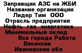 Заправщик АЗС на ЖБИ › Название организации ­ Лидер Тим, ООО › Отрасль предприятия ­ Нефть, газ, энергетика › Минимальный оклад ­ 23 000 - Все города Работа » Вакансии   . Ивановская обл.